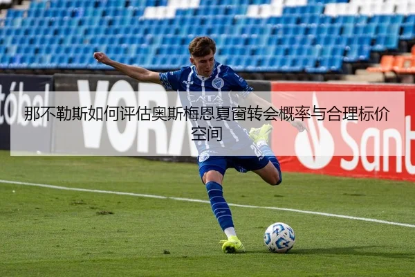那不勒斯如何评估奥斯梅恩夏窗转会概率与合理标价空间