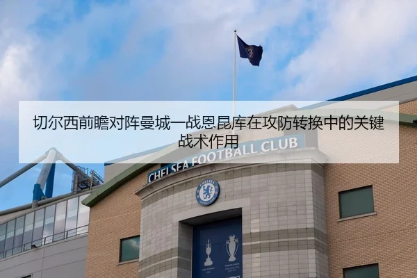切尔西前瞻对阵曼城一战恩昆库在攻防转换中的关键战术作用