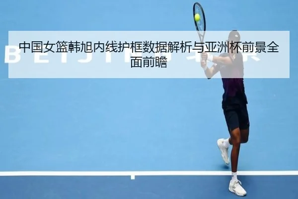 中国女篮韩旭内线护框数据解析与亚洲杯前景全面前瞻