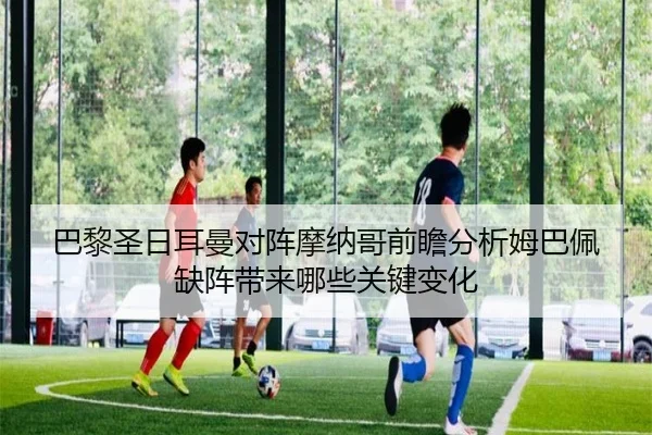 巴黎圣日耳曼对阵摩纳哥前瞻分析姆巴佩缺阵带来哪些关键变化