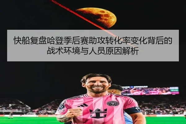 快船复盘哈登季后赛助攻转化率变化背后的战术环境与人员原因解析
