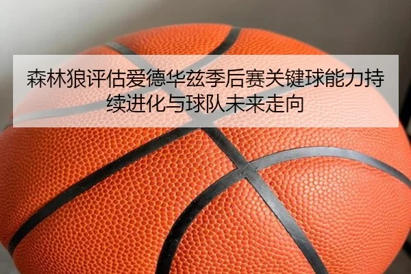 森林狼评估爱德华兹季后赛关键球能力持续进化与球队未来走向
