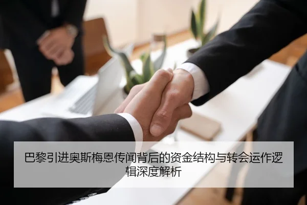 巴黎引进奥斯梅恩传闻背后的资金结构与转会运作逻辑深度解析