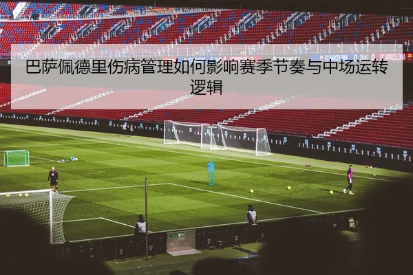 巴萨佩德里伤病管理如何影响赛季节奏与中场运转逻辑