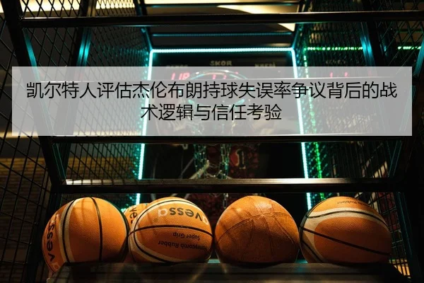 凯尔特人评估杰伦布朗持球失误率争议背后的战术逻辑与信任考验