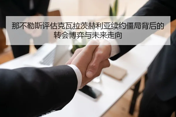 那不勒斯评估克瓦拉茨赫利亚续约僵局背后的转会博弈与未来走向
