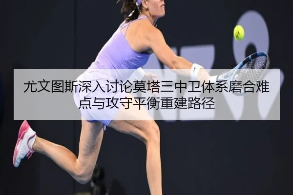 尤文图斯深入讨论莫塔三中卫体系磨合难点与攻守平衡重建路径