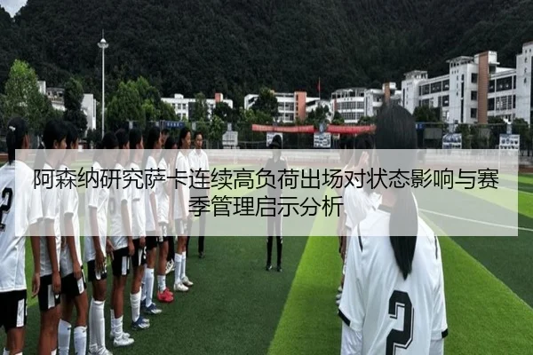 阿森纳研究萨卡连续高负荷出场对状态影响与赛季管理启示分析