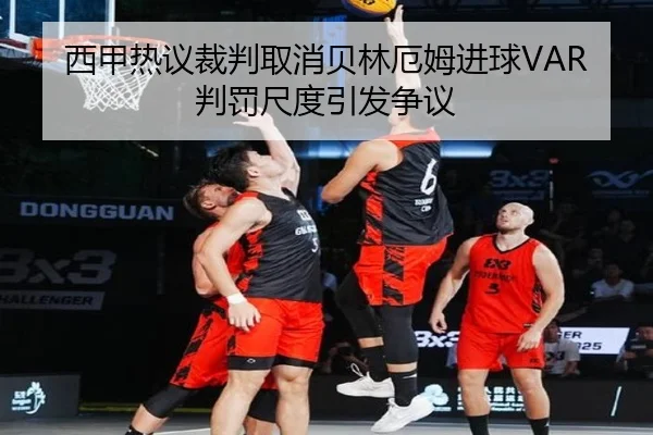 西甲热议裁判取消贝林厄姆进球VAR判罚尺度引发争议