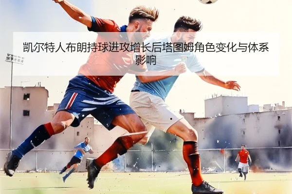 凯尔特人布朗持球进攻增长后塔图姆角色变化与体系影响