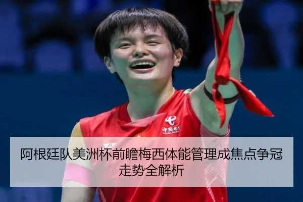 阿根廷队美洲杯前瞻梅西体能管理成焦点争冠走势全解析