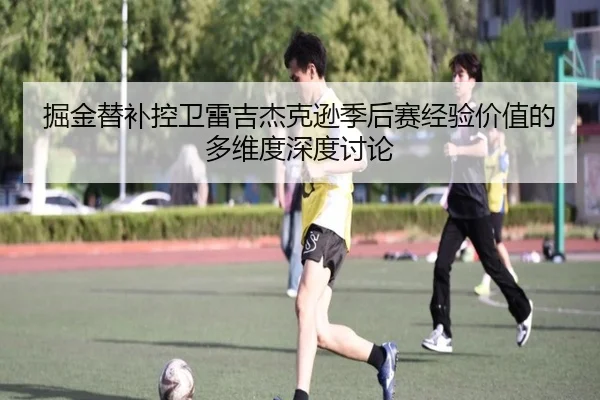 掘金替补控卫雷吉杰克逊季后赛经验价值的多维度深度讨论