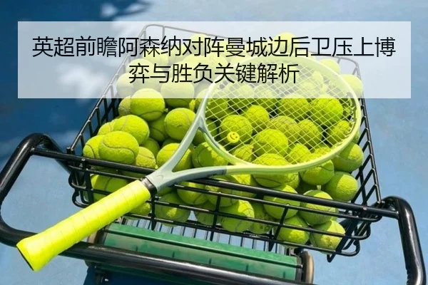 英超前瞻阿森纳对阵曼城边后卫压上博弈与胜负关键解析