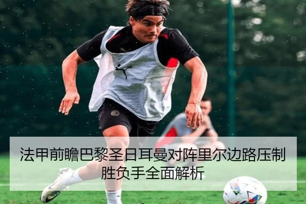 法甲前瞻巴黎圣日耳曼对阵里尔边路压制胜负手全面解析