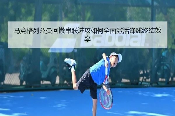 马竞格列兹曼回撤串联进攻如何全面激活锋线终结效率