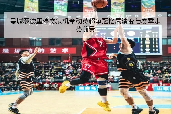 曼城罗德里停赛危机牵动英超争冠格局演变与赛季走势前景