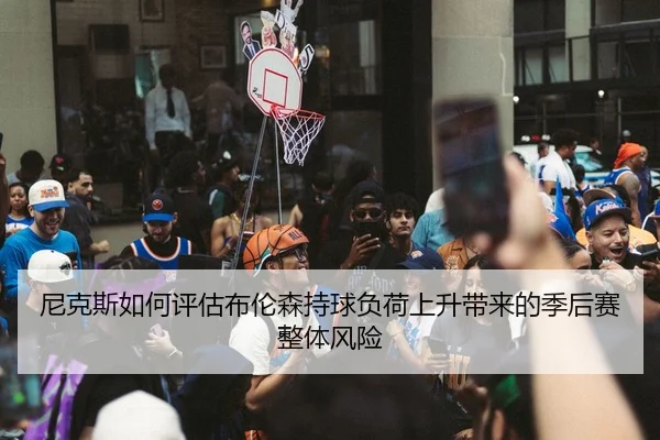 尼克斯如何评估布伦森持球负荷上升带来的季后赛整体风险