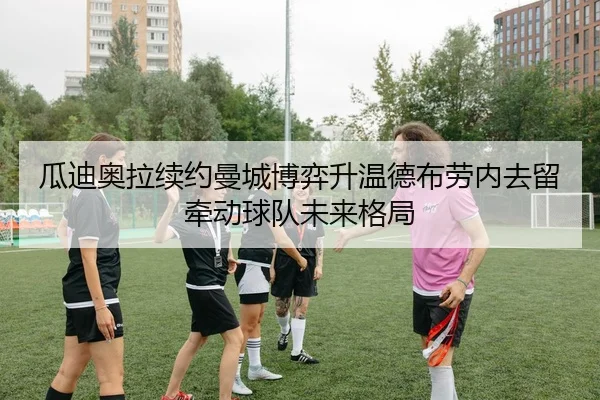 瓜迪奥拉续约曼城博弈升温德布劳内去留牵动球队未来格局