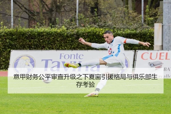意甲财务公平审查升级之下夏窗引援格局与俱乐部生存考验