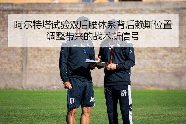 阿尔特塔试验双后腰体系背后赖斯位置调整带来的战术新信号