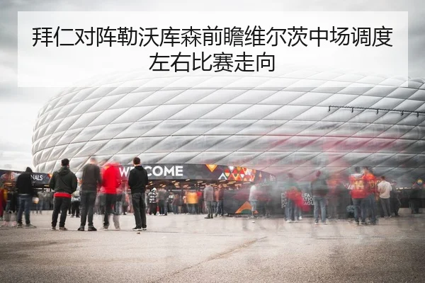 拜仁对阵勒沃库森前瞻维尔茨中场调度左右比赛走向