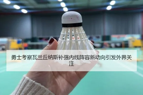 勇士考察瓦兰丘纳斯补强内线阵容新动向引发外界关注