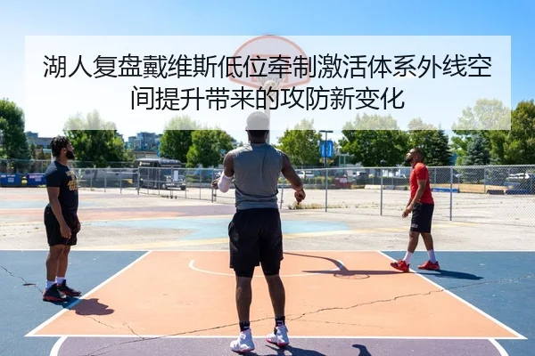 湖人复盘戴维斯低位牵制激活体系外线空间提升带来的攻防新变化