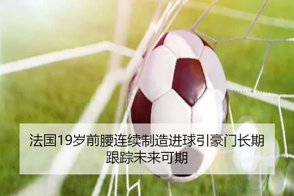法国19岁前腰连续制造进球引豪门长期跟踪未来可期